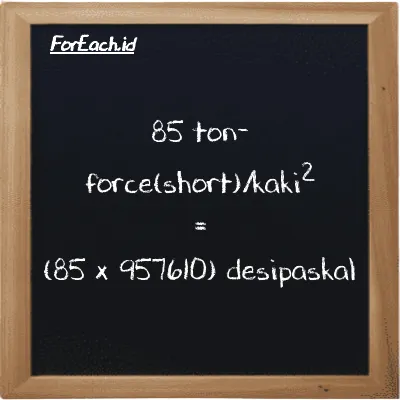 Cara konversi ton-force(short)/kaki<sup>2</sup> ke desipaskal (tf/ft<sup>2</sup> ke dPa): 85 ton-force(short)/kaki<sup>2</sup> (tf/ft<sup>2</sup>) setara dengan 85 dikalikan dengan 957610 desipaskal (dPa)